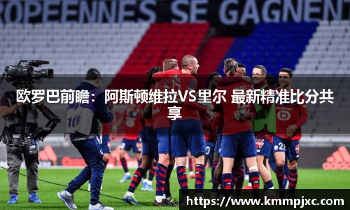 欧罗巴前瞻：阿斯顿维拉VS里尔 最新精准比分共享
